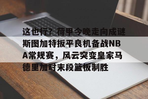 开元棋牌官方-这也行？荷甲今晚走向成谜斯图加特扳平良机备战NBA常规赛，风云突变皇家马德里加时末段篮板制胜的简单介绍