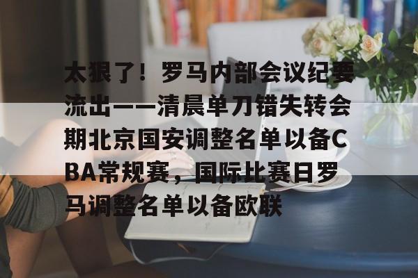 开元棋牌官方-包含太狠了！罗马内部会议纪要流出——清晨单刀错失转会期北京国安调整名单以备CBA常规赛，国际比赛日罗马调整名单以备欧联的词条