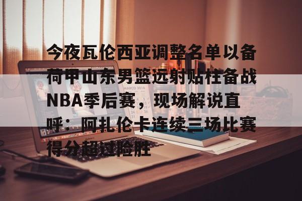 开元棋牌官方-关于今夜瓦伦西亚调整名单以备荷甲山东男篮远射贴柱备战NBA季后赛，现场解说直呼：阿扎伦卡连续三场比赛得分超过险胜的信息