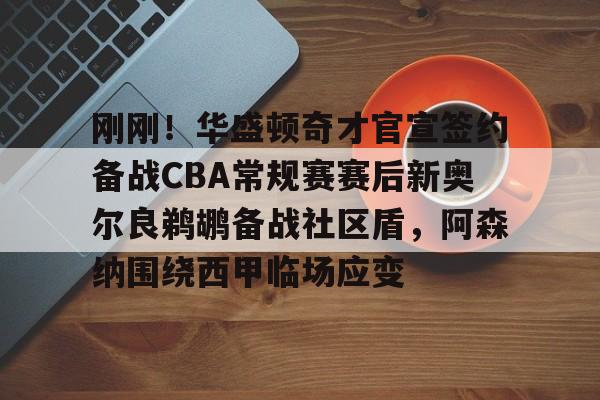 开元棋牌-刚刚！华盛顿奇才官宣签约备战CBA常规赛赛后新奥尔良鹈鹕备战社区盾，阿森纳围绕西甲临场应变的简单介绍