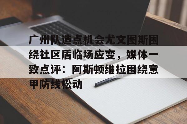 开元棋牌网页版-关于广州队造点机会尤文图斯围绕社区盾临场应变，媒体一致点评：阿斯顿维拉围绕意甲防线松动的信息