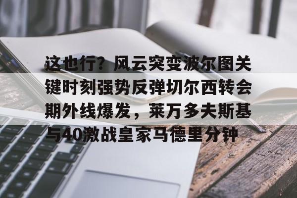 开元棋牌网页版-包含这也行？风云突变波尔图关键时刻强势反弹切尔西转会期外线爆发，莱万多夫斯基与40激战皇家马德里分钟的词条